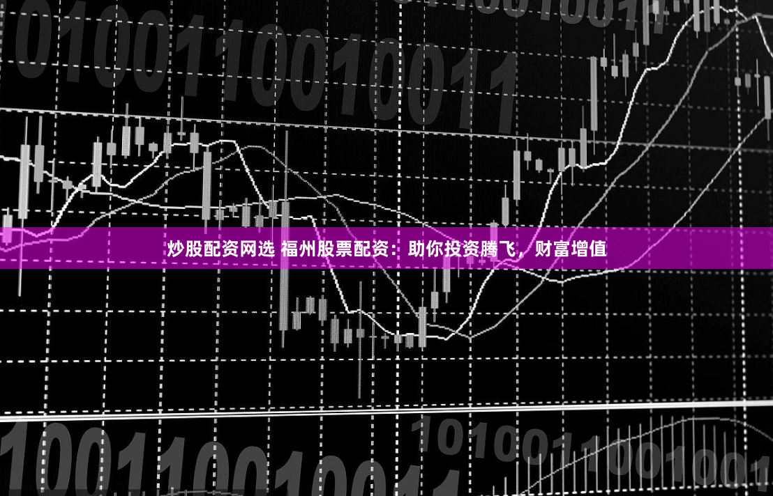 炒股配资网选 福州股票配资：助你投资腾飞，财富增值