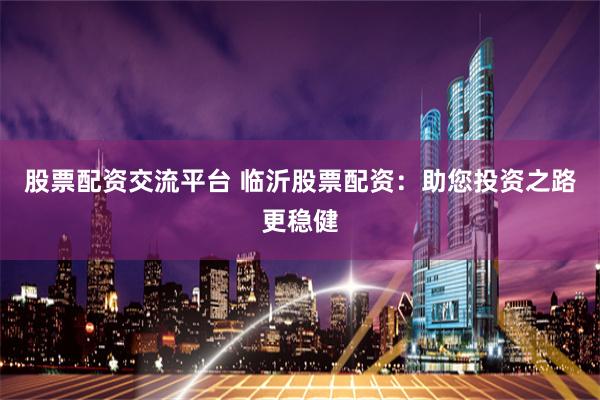 股票配资交流平台 临沂股票配资：助您投资之路更稳健