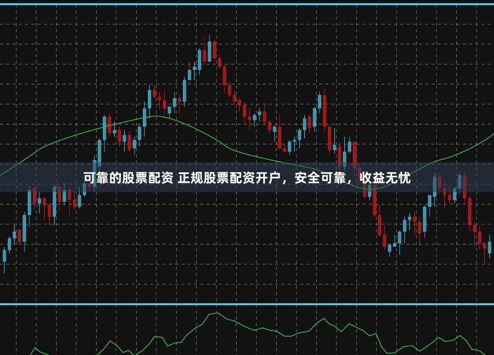 可靠的股票配资 正规股票配资开户，安全可靠，收益无忧