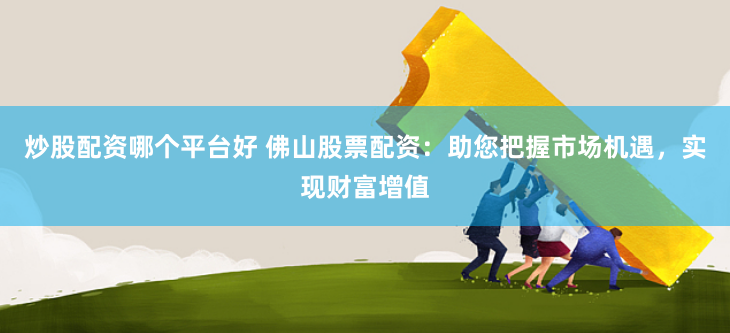 炒股配资哪个平台好 佛山股票配资：助您把握市场机遇，实现财富增值