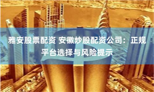 雅安股票配资 安徽炒股配资公司：正规平台选择与风险提示