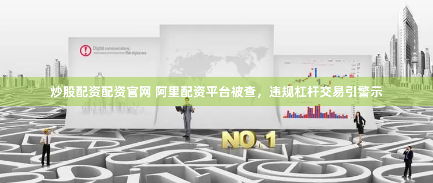 炒股配资配资官网 阿里配资平台被查，违规杠杆交易引警示