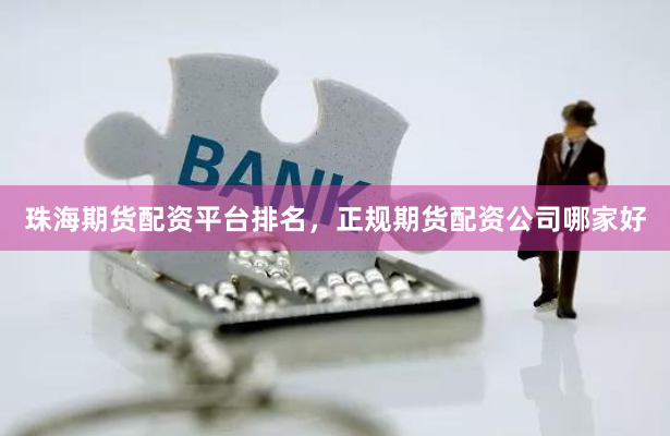 珠海期货配资平台排名，正规期货配资公司哪家好