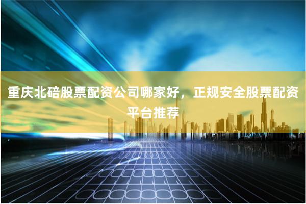 重庆北碚股票配资公司哪家好，正规安全股票配资平台推荐