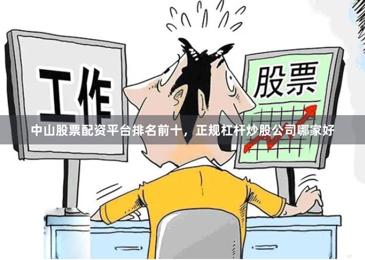 中山股票配资平台排名前十，正规杠杆炒股公司哪家好
