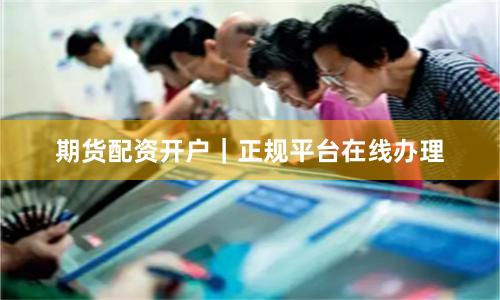 期货配资开户｜正规平台在线办理