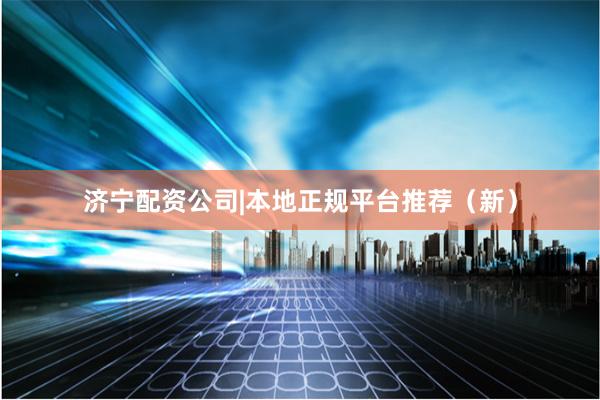 济宁配资公司|本地正规平台推荐（新）