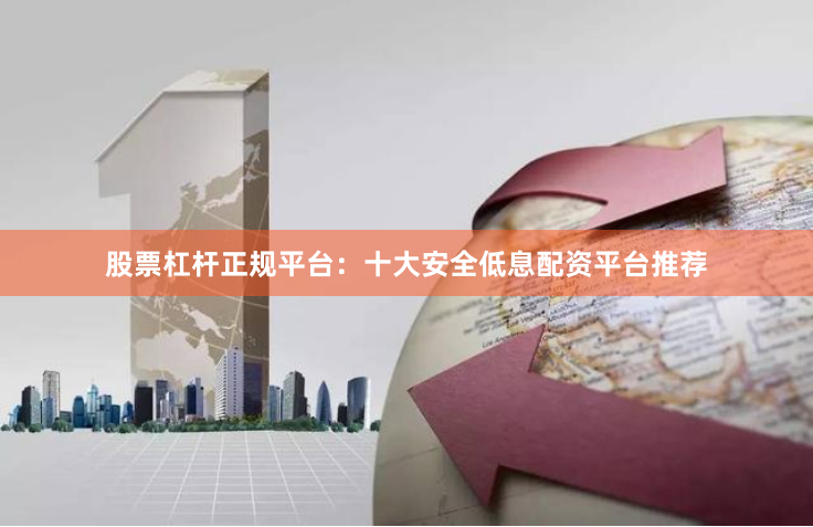 股票杠杆正规平台：十大安全低息配资平台推荐